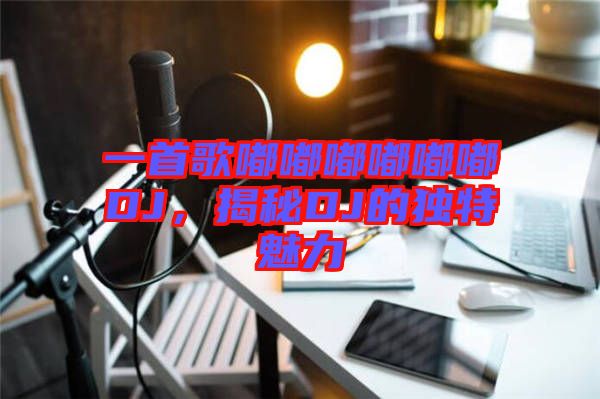 一首歌嘟嘟嘟嘟嘟嘟DJ，揭秘DJ的獨特魅力
