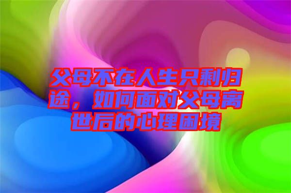 父母不在人生只剩歸途，如何面對父母離世后的心理困境
