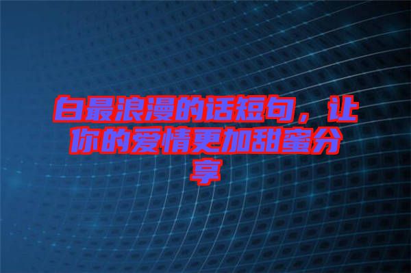 白最浪漫的話短句，讓你的愛情更加甜蜜分享