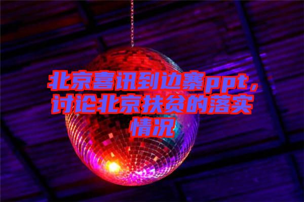 北京喜訊到邊寨ppt，討論北京扶貧的落實情況