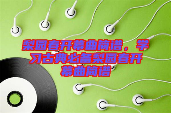 梨園春開幕曲簡譜，學(xué)習(xí)古典必備梨園春開幕曲簡譜