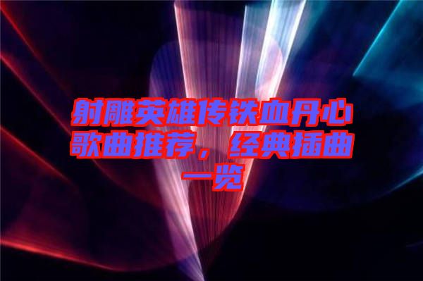射雕英雄傳鐵血丹心歌曲推薦，經典插曲一覽