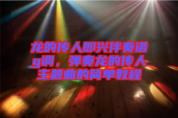 龍的傳人即興伴奏譜g調，彈奏龍的傳人主題曲的簡單教程
