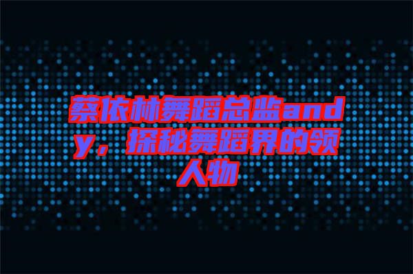 蔡依林舞蹈總監andy，探秘舞蹈界的領人物