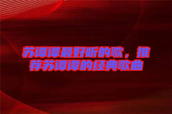 蘇譚譚最好聽的歌，推薦蘇譚譚的經典歌曲