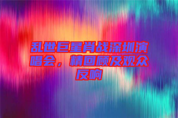 亂世巨星肖戰(zhàn)深圳演唱會(huì)，精回顧及觀眾反響
