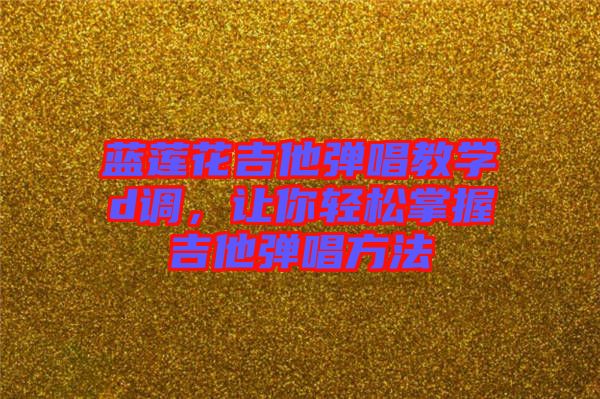 藍(lán)蓮花吉他彈唱教學(xué)d調(diào)，讓你輕松掌握吉他彈唱方法