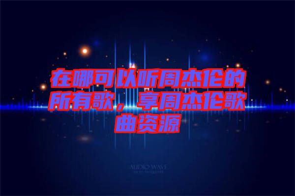 在哪可以聽周杰倫的所有歌，享周杰倫歌曲資源
