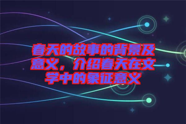 春天的故事的背景及意義，介紹春天在文學中的象征意義
