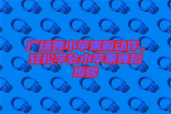 廣場舞小蘋果解動作，輕松學(xué)會小蘋果舞蹈步驟