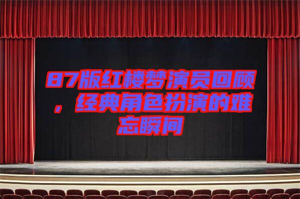 87版紅樓夢演員回顧，經典角色扮演的難忘瞬間