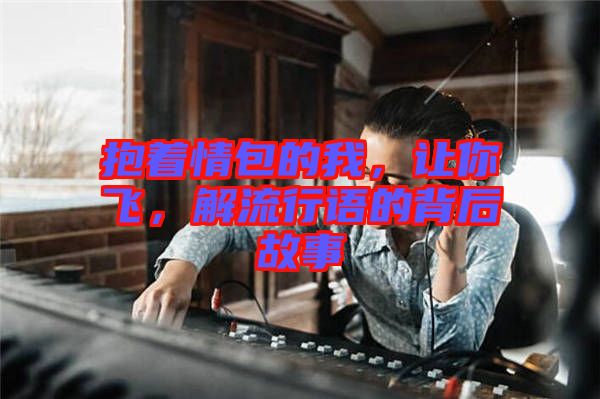 抱著情包的我，讓你飛，解流行語的背后故事