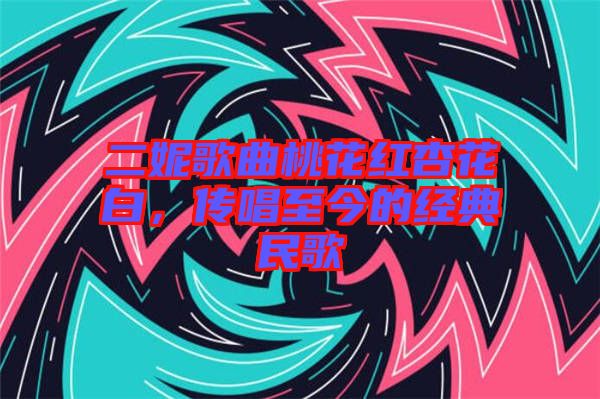二妮歌曲桃花紅杏花白，傳唱至今的經典民歌