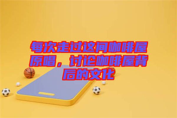每次走過(guò)這間咖啡屋原唱，討論咖啡屋背后的文化