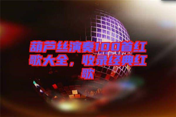 葫蘆絲演奏100首紅歌大全，收錄經典紅歌