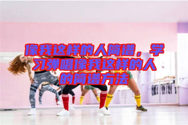 像我這樣的人簡譜，學習彈唱像我這樣的人的簡譜方法