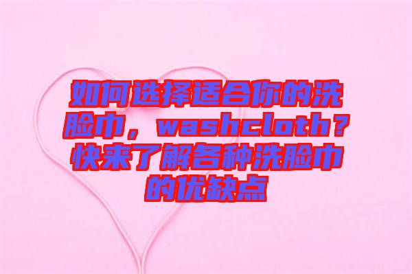 如何選擇適合你的洗臉巾，washcloth？快來(lái)了解各種洗臉巾的優(yōu)缺點(diǎn)