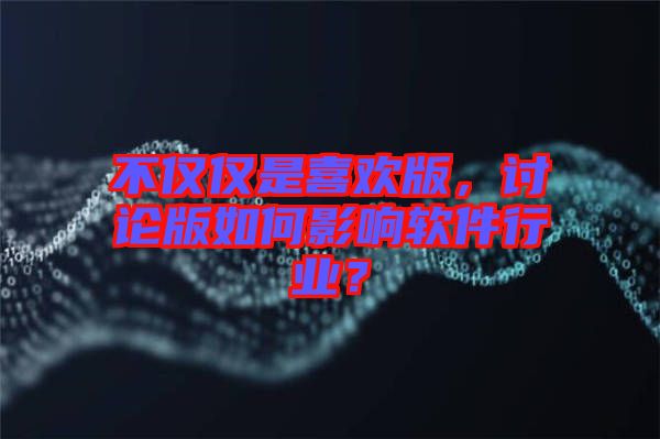 不僅僅是喜歡版，討論版如何影響軟件行業(yè)？