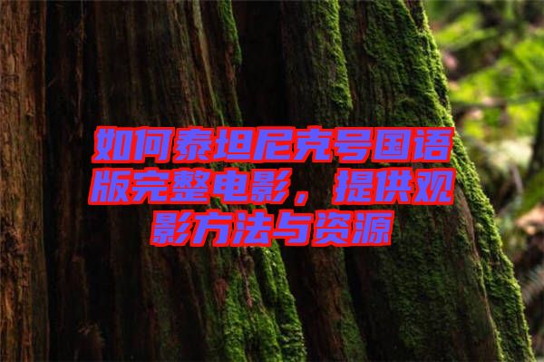 如何泰坦尼克號國語版完整電影，提供觀影方法與資源