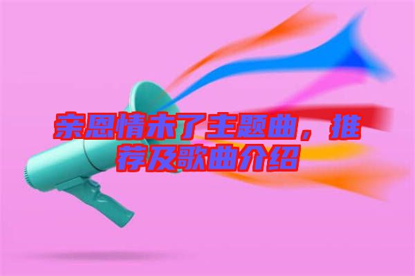 親恩情未了主題曲，推薦及歌曲介紹