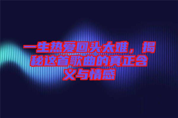 一生熱愛回頭太難，揭秘這首歌曲的真正含義與情感