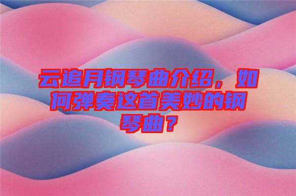 云追月鋼琴曲介紹，如何彈奏這首美妙的鋼琴曲？