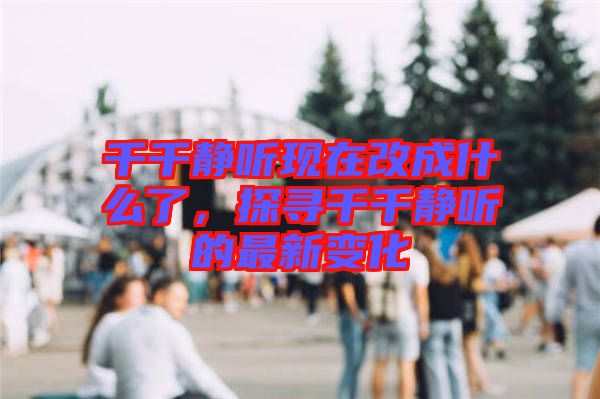 千千靜聽現在改成什么了，探尋千千靜聽的最新變化