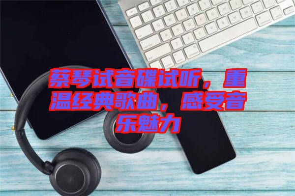 蔡琴試音碟試聽，重溫經(jīng)典歌曲，感受音樂魅力