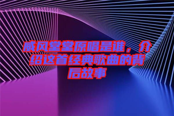 威風(fēng)堂堂原唱是誰(shuí)，介紹這首經(jīng)典歌曲的背后故事
