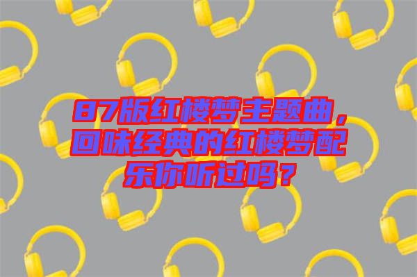 87版紅樓夢(mèng)主題曲，回味經(jīng)典的紅樓夢(mèng)配樂(lè)你聽(tīng)過(guò)嗎？