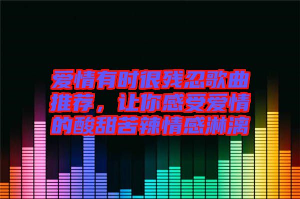 愛情有時很殘忍歌曲推薦，讓你感受愛情的酸甜苦辣情感淋漓