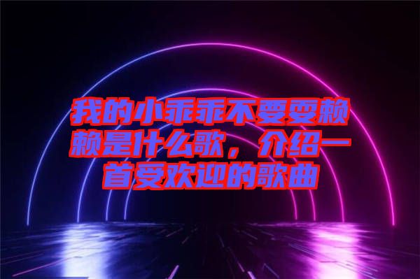 我的小乖乖不要耍賴賴是什么歌，介紹一首受歡迎的歌曲