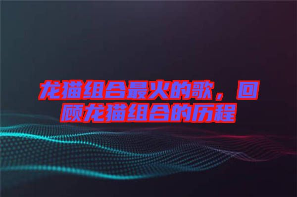 龍貓組合最火的歌，回顧龍貓組合的歷程