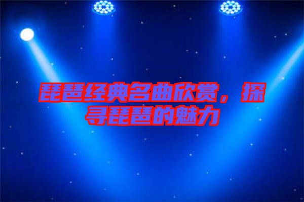 琵琶經典名曲欣賞，探尋琵琶的魅力
