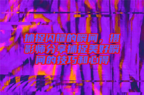捕捉閃耀的瞬間，攝影師分享捕捉美好瞬間的技巧和心得