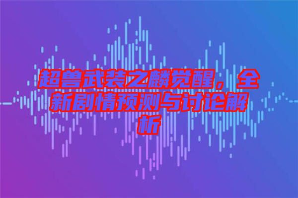 超獸武裝之麟覺醒，全新劇情預測與討論解析