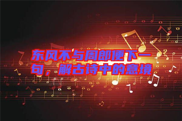 東風(fēng)不與周郎便下一句，解古詩中的意境