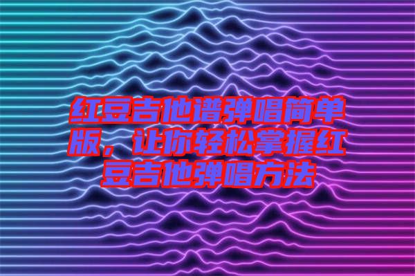 紅豆吉他譜彈唱簡單版，讓你輕松掌握紅豆吉他彈唱方法
