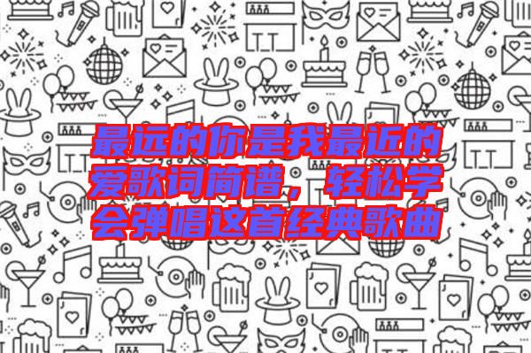 最遠的你是我最近的愛歌詞簡譜，輕松學(xué)會彈唱這首經(jīng)典歌曲