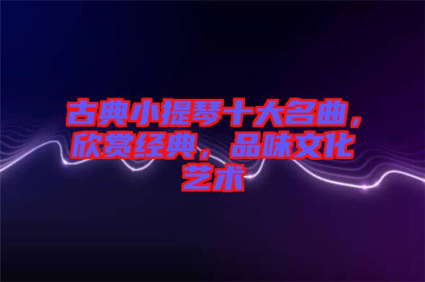 古典小提琴十大名曲，欣賞經典，品味文化藝術