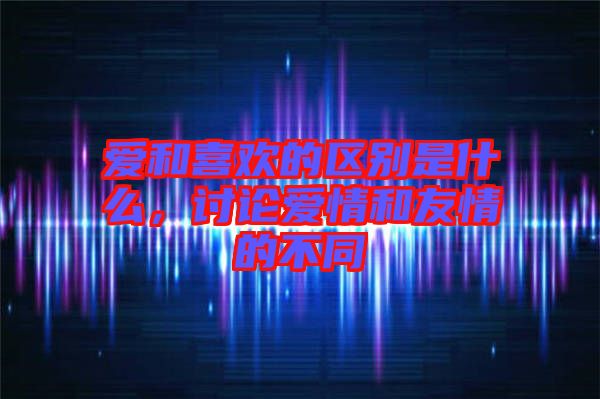愛和喜歡的區(qū)別是什么，討論愛情和友情的不同