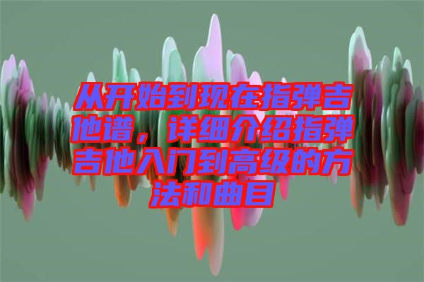 從開始到現(xiàn)在指彈吉他譜，詳細(xì)介紹指彈吉他入門到高級(jí)的方法和曲目