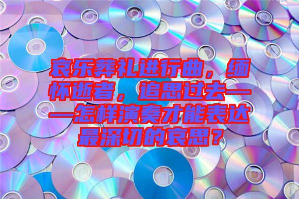 哀樂葬禮進行曲，緬懷逝者，追思過去——怎樣演奏才能表達最深切的哀思？