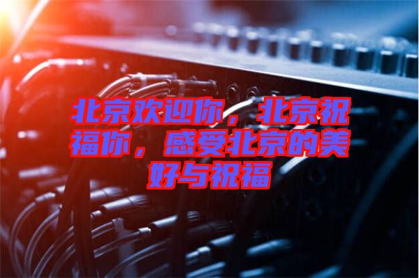 北京歡迎你，北京祝福你，感受北京的美好與祝福
