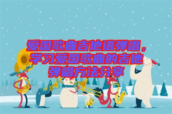 愛國歌曲吉他譜彈唱，學習愛國歌曲的吉他彈唱方法分享