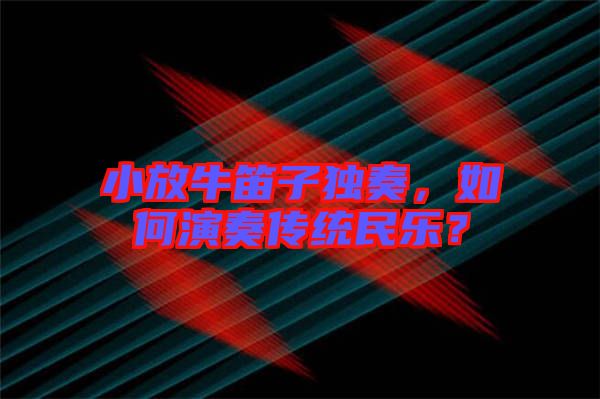 小放牛笛子獨(dú)奏，如何演奏傳統(tǒng)民樂？