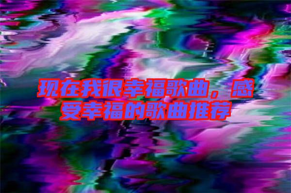 現(xiàn)在我很幸福歌曲，感受幸福的歌曲推薦
