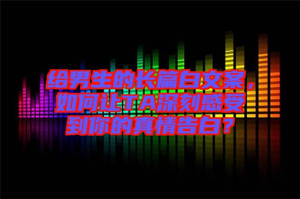 給男生的長篇白文案，如何讓TA深刻感受到你的真情告白？