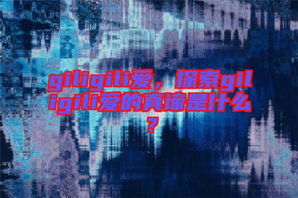 giligili愛，探索giligili愛的真諦是什么？
