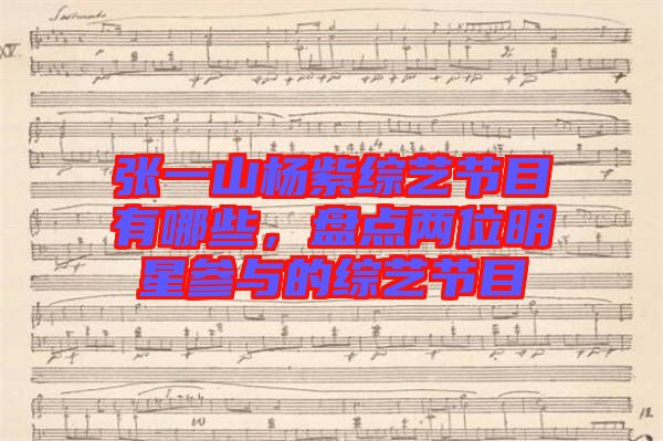 張一山楊紫綜藝節目有哪些，盤點兩位明星參與的綜藝節目
